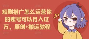 短剧推广怎么运营你的账号可以月入过万，原创+搬运教程-网创资源吧