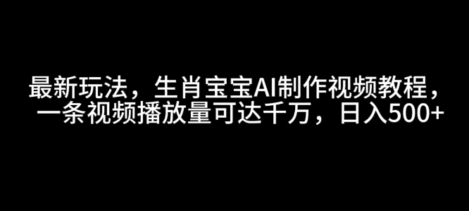 最新玩法，生肖宝宝AI制作视频教程，一条视频播放量可达千万，日入5张【揭秘】-网创资源吧