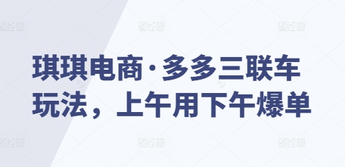 琪琪电商·多多三联车玩法，上午用下午爆单-网创资源吧