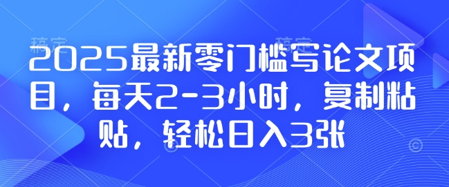 2025最新零门槛写论文项目，每天2-3小时，复制粘贴，轻松日入3张，附详细资料教程【揭秘】-网创资源吧
