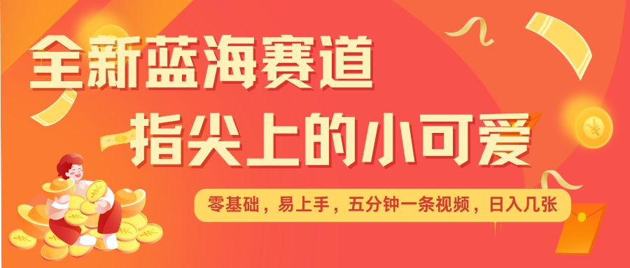 最新蓝海赛道，指尖上的小可爱，几分钟一条治愈系视频，日入几张，矩阵操作收益翻倍-网创资源吧
