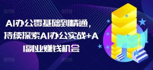 AI办公零基础到精通,持续探索AI办公实战+AI副业赚钱机会-网创资源吧