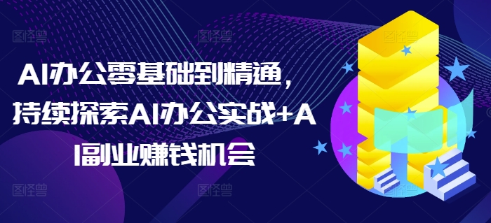 AI办公零基础到精通，持续探索AI办公实战+AI副业赚钱机会-网创资源吧