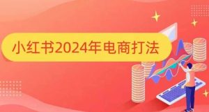 小红书2024年电商打法，手把手教你如何打爆小红书店铺-网创资源吧