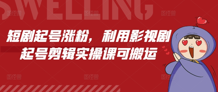 短剧起号涨粉，利用影视剧起号剪辑实操课可搬运-网创资源吧