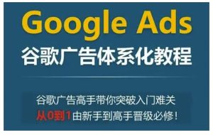 Google Ads谷歌广告体系化教程,谷歌广告高手带你突破入门难关,从0到1由新手到高手晋级必修-网创资源吧