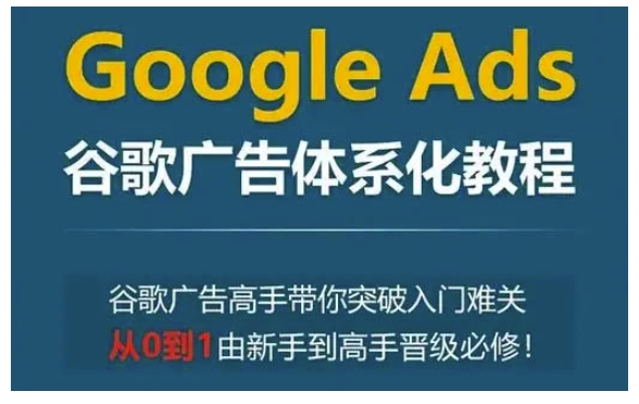 Google Ads谷歌广告体系化教程，谷歌广告高手带你突破入门难关，从0到1由新手到高手晋级必修-网创资源吧