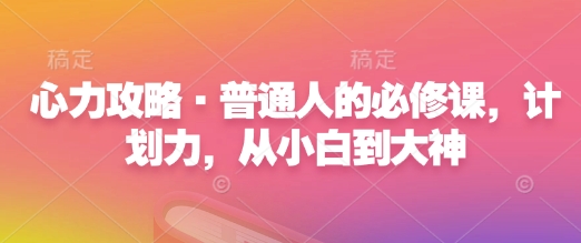 心力攻略·普通人的必修课，计划力，从小白到大神-网创资源吧