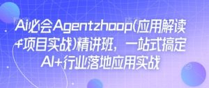 Ai必会Agent(应用解读+项目实战)精讲班,一站式搞定AI+行业落地应用实战-网创资源吧