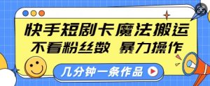 快手短剧卡魔法搬运,不看粉丝数,暴力操作,几分钟一条作品,小白也能快速上手-网创资源吧