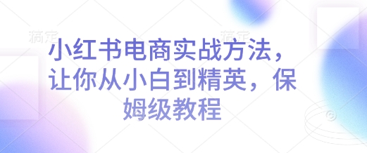 小红书电商实战方法，让你从小白到精英，保姆级教程-网创资源吧