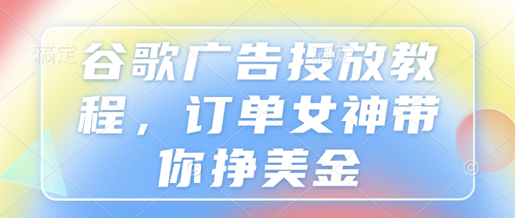 谷歌广告投放教程，订单女神带你挣美金-网创资源吧