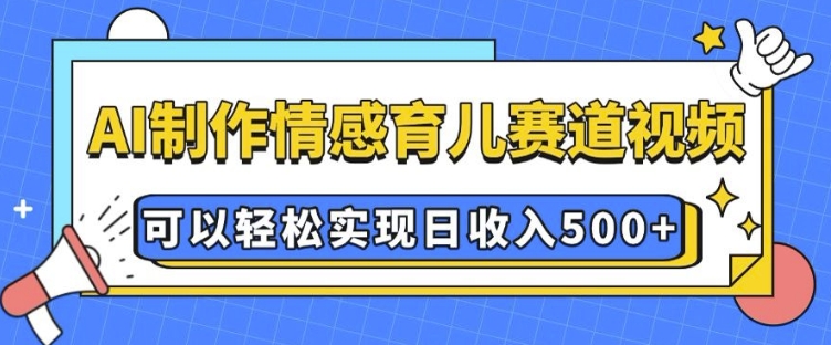 AI 制作情感育儿赛道视频，可以轻松实现日收入5张【揭秘】-网创资源吧