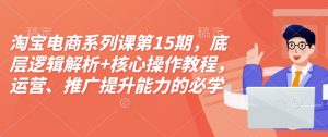 淘宝电商系列课第15期，底层逻辑解析+核心操作教程，运营、推广提升能力的必学课程+配套资料-网创资源吧