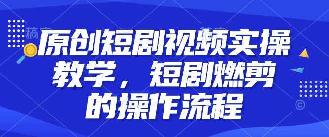 原创短剧视频实操教学，短剧燃剪的操作流程-网创资源吧