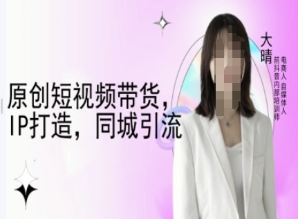 原创短视频带货，IP打造，同城引流-大晴自媒体教程-网创资源吧