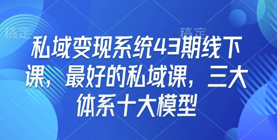 私域变现系统43期线下课，最好的私域课，三大体系十大模型-网创资源吧