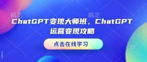 ChatGPT变现大师班，ChatGPT运营变现攻略-网创资源吧