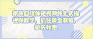 家政自媒体短视频线上实操视频教学,抓住黄金赛道,抢先领跑!-网创资源吧