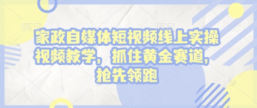 家政自媒体短视频线上实操视频教学，抓住黄金赛道，抢先领跑!-网创资源吧
