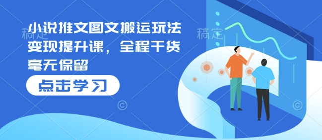 小说推文图文搬运玩法变现提升课，全程干货毫无保留-网创资源吧