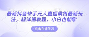 最新抖音快手无人直播带货玩法,超详细教程,小白也能学-网创资源吧