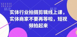 实体行业拍摄剪辑线上课,实体商家不要再等啦,短视频拍起来-网创资源吧