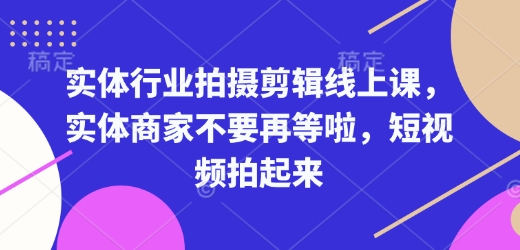 实体行业拍摄剪辑线上课，实体商家不要再等啦，短视频拍起来-网创资源吧