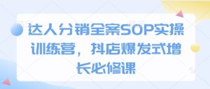 达人分销全案SOP实操训练营,抖店爆发式增长必修课-网创资源吧