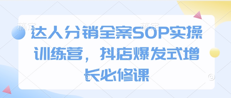 达人分销全案SOP实操训练营，抖店爆发式增长必修课-网创资源吧