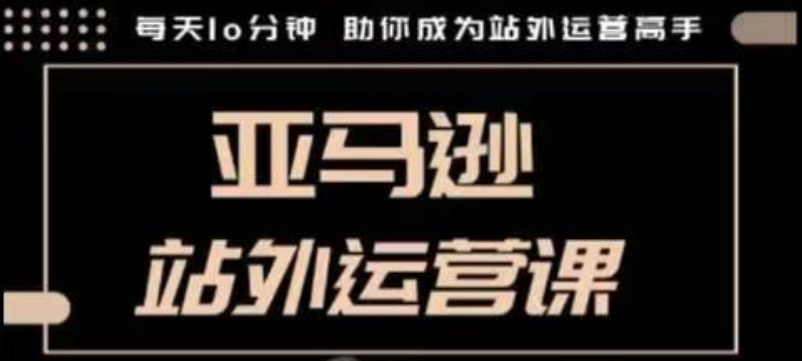 聪明的跨境人都在学的亚马逊站外运营课，每天10分钟，手把手教你成为站外运营高手-网创资源吧