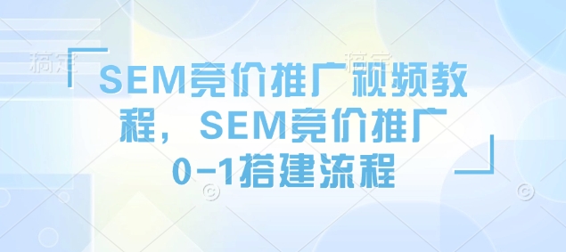 SEM竞价推广视频教程，SEM竞价推广0-1搭建流程-网创资源吧