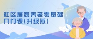 社区居家养老零基础入门课(升级版)了解新手做养老的可行模式,掌握养老项目的筹备方法-网创资源吧