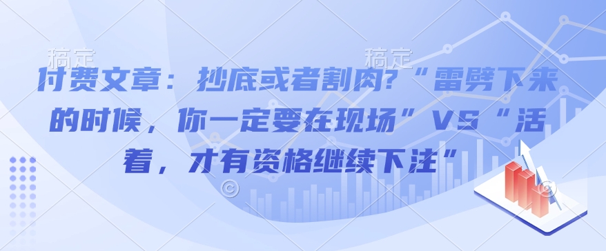 付费文章：抄底或者割肉?“雷劈下来的时候，你一定要在现场”VS“活着，才有资格继续下注”-网创资源吧