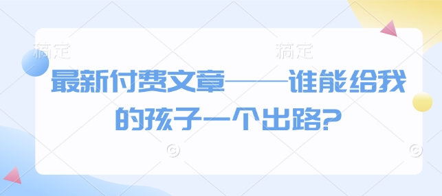 最新付费文章——谁能给我的孩子一个出路?-网创资源吧