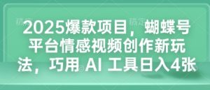 2025爆款项目,蝴蝶号平台情感视频创作新玩法,巧用 AI 工具日入4张-网创资源吧