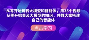 从零开始玩转大模型和智能体，​用35个视频从零开始普及大模型的知识，并教大家搭建自己的智能体-网创资源吧