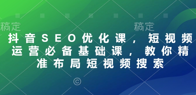 抖音SEO优化课，短视频运营必备基础课，教你精准布局短视频搜索-网创资源吧