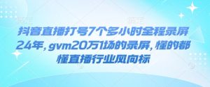 抖音直播打号7个多小时全程录屏24年,gvm20万1场的录屏,懂的都懂直播行业风向标-网创资源吧