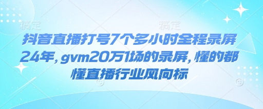 抖音直播打号7个多小时全程录屏24年，gvm20万1场的录屏，懂的都懂直播行业风向标-网创资源吧