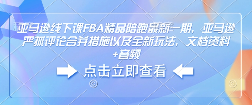 亚马逊线下课FBA精品陪跑最新一期，亚马逊严抓评论合并措施以及全新玩法，文档资料+音频-网创资源吧