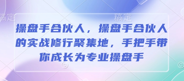 操盘手合伙人，操盘手合伙人的实战修行聚集地，手把手带你成长为专业操盘手-网创资源吧