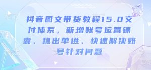 抖音图文带货教程15.0交付体系,新增账号运营锦囊、稳出单进、快速解决账号针对问题-网创资源吧