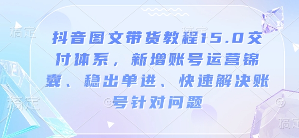 抖音图文带货教程15.0交付体系，新增账号运营锦囊、稳出单进、快速解决账号针对问题-网创资源吧