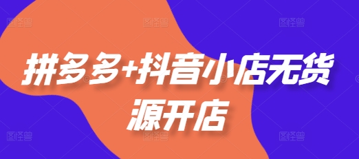 拼多多+抖音小店无货源开店，包括：选品、运营、基础、付费推广、爆款案例等(更新25年1月)-网创资源吧