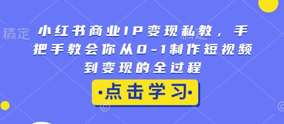 小红书商业IP变现私教，手把手教会你从0-1制作短视频到变现的全过程-网创资源吧