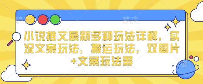 小说推文最新多种玩法详解，实况文案玩法，搬运玩法，双图片+文案玩法等-网创资源吧