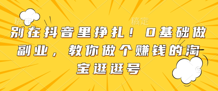 别在抖音里挣扎！0基础做副业，教你做个赚钱的淘宝逛逛号-网创资源吧