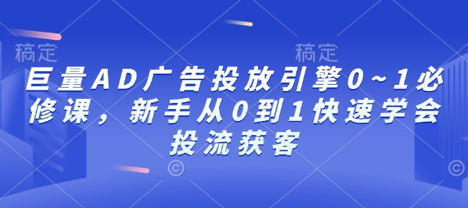 巨量AD广告投放引擎0~1必修课，新手从0到1快速学会投流获客-网创资源吧
