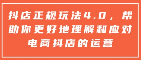抖店正规玩法4.0，帮助你更好地理解和应对电商抖店的运营-网创资源吧